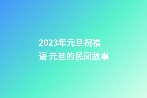 2023年元旦祝福语 元旦的民间故事